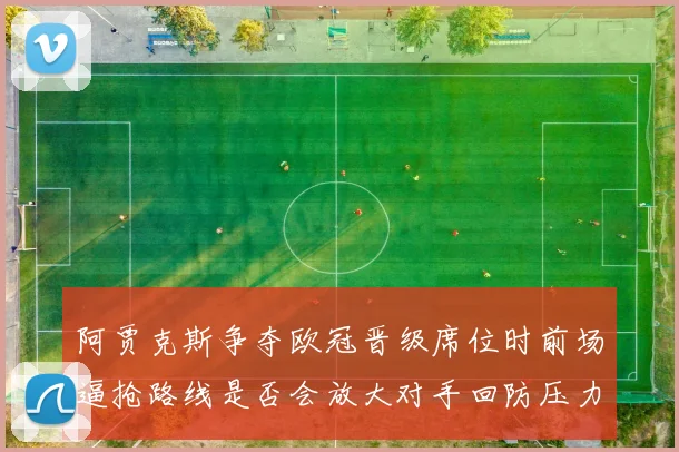 阿贾克斯争夺欧冠晋级席位时前场逼抢路线是否会放大对手回防压力