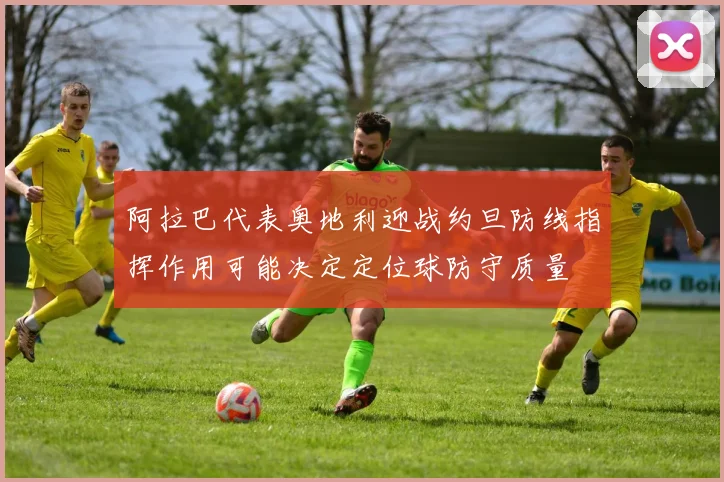 阿拉巴代表奥地利迎战约旦防线指挥作用可能决定定位球防守质量