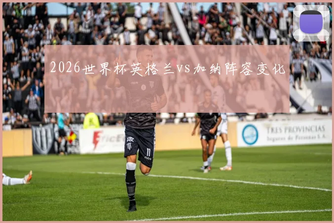 2026世界杯英格兰vs加纳阵容变化