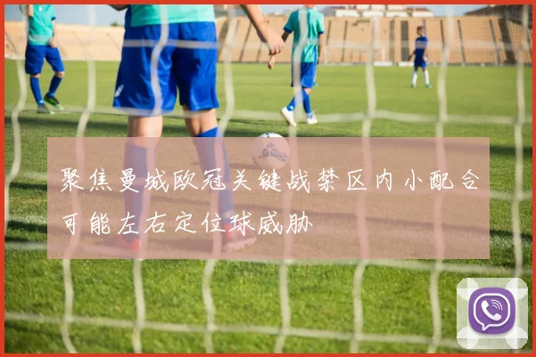 聚焦曼城欧冠关键战禁区内小配合可能左右定位球威胁