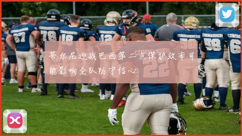 蒂尔尼迎战巴西第二点保护效率可能影响全队防守信心