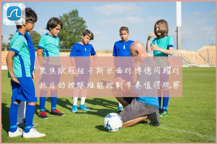 聚焦欧冠纽卡斯尔面对博德闪耀对抗后的控球谁能控制节奏值得观察