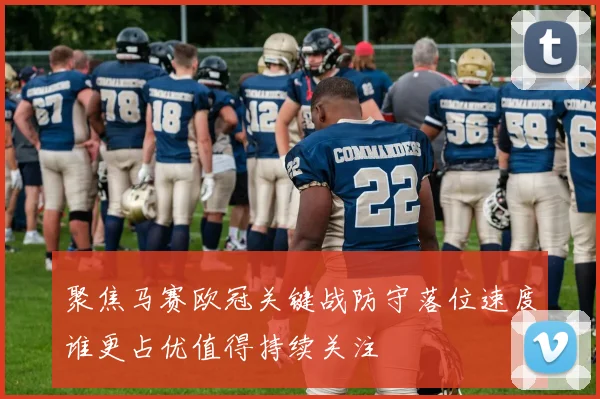 聚焦马赛欧冠关键战防守落位速度谁更占优值得持续关注