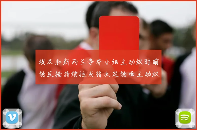 埃及和新西兰争夺小组主动权时前场反抢持续性或将决定场面主动权