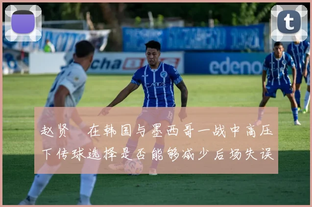 赵贤祐在韩国与墨西哥一战中高压下传球选择是否能够减少后场失误