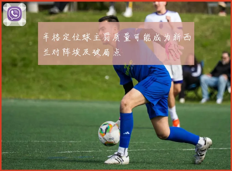 辛格定位球主罚质量可能成为新西兰对阵埃及破局点
