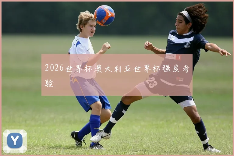 2026世界杯澳大利亚世界杯强度考验