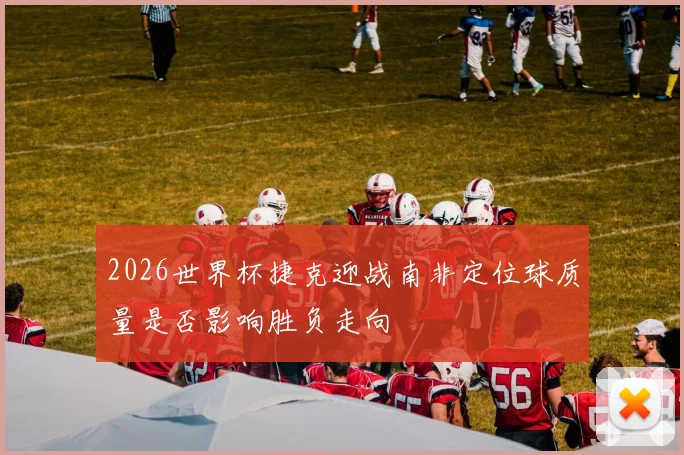 2026世界杯捷克迎战南非定位球质量是否影响胜负走向