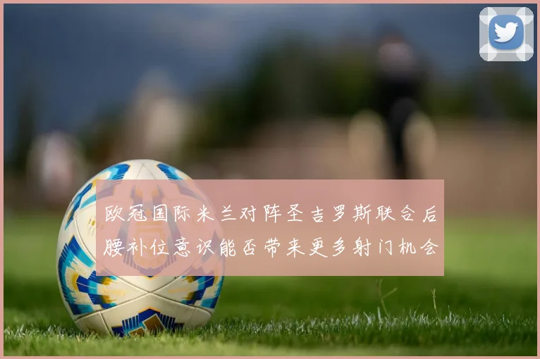 欧冠国际米兰对阵圣吉罗斯联合后腰补位意识能否带来更多射门机会