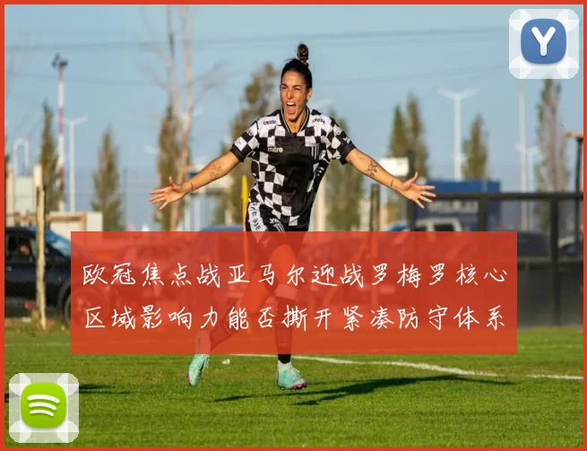 欧冠焦点战亚马尔迎战罗梅罗核心区域影响力能否撕开紧凑防守体系