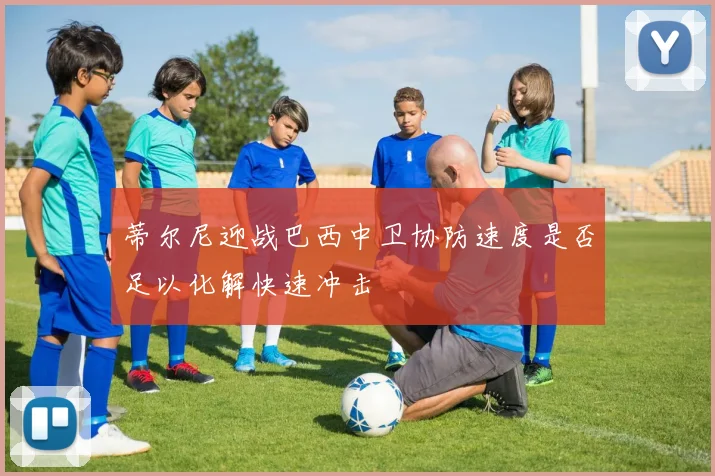 蒂尔尼迎战巴西中卫协防速度是否足以化解快速冲击