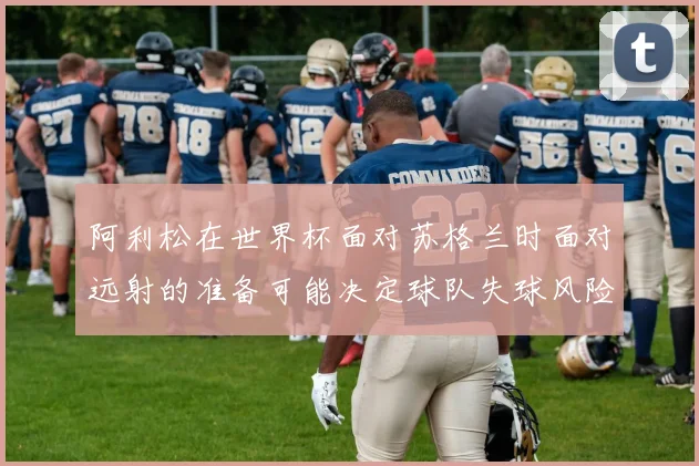 阿利松在世界杯面对苏格兰时面对远射的准备可能决定球队失球风险