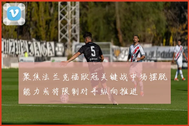 聚焦法兰克福欧冠关键战中场摆脱能力或将限制对手纵向推进