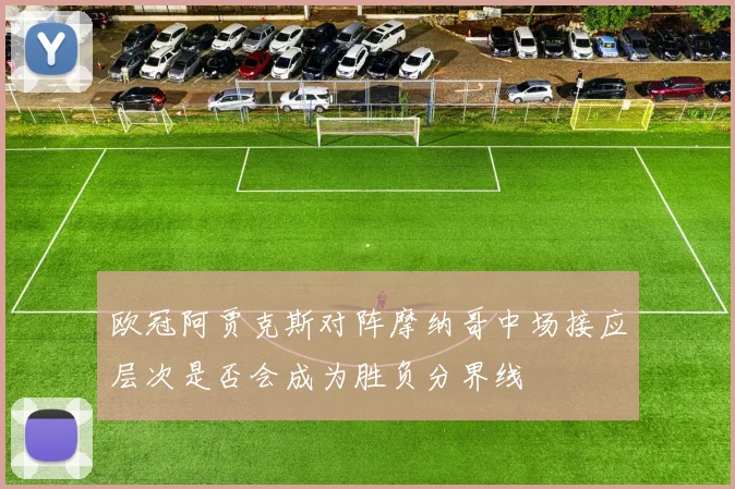欧冠阿贾克斯对阵摩纳哥中场接应层次是否会成为胜负分界线