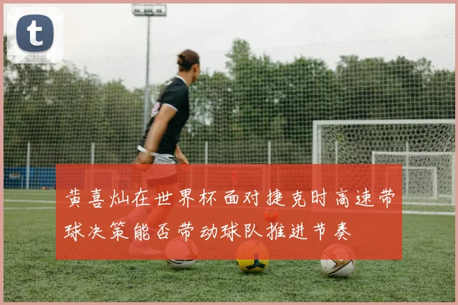 黄喜灿在世界杯面对捷克时高速带球决策能否带动球队推进节奏
