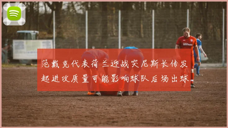 范戴克代表荷兰迎战突尼斯长传发起进攻质量可能影响球队后场出球