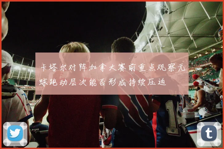 卡塔尔对阵加拿大赛前重点观察无球跑动层次能否形成持续压迫