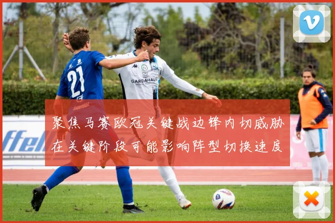 聚焦马赛欧冠关键战边锋内切威胁在关键阶段可能影响阵型切换速度