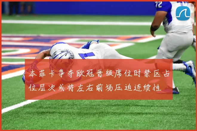 本菲卡争夺欧冠晋级席位时禁区占位层次或将左右前场压迫连续性