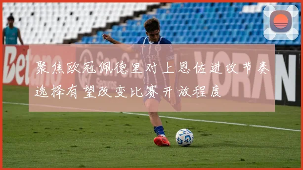 聚焦欧冠佩德里对上恩佐进攻节奏选择有望改变比赛开放程度