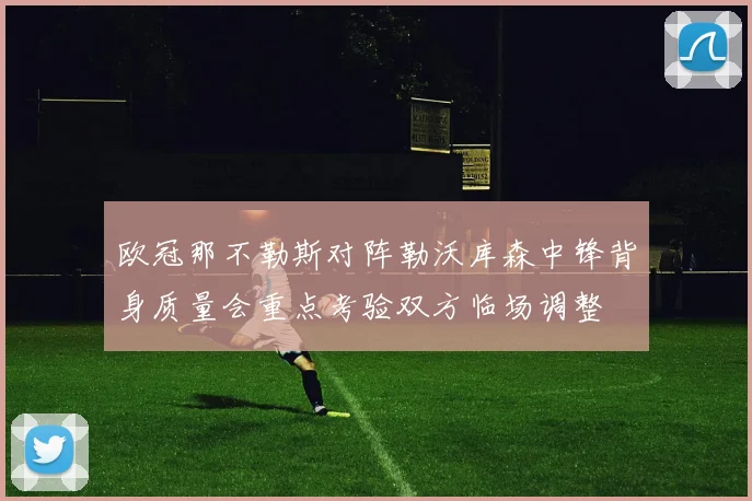 欧冠那不勒斯对阵勒沃库森中锋背身质量会重点考验双方临场调整