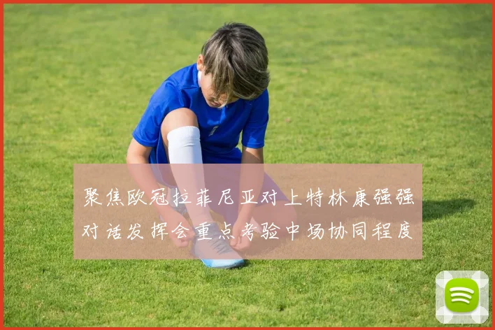 聚焦欧冠拉菲尼亚对上特林康强强对话发挥会重点考验中场协同程度
