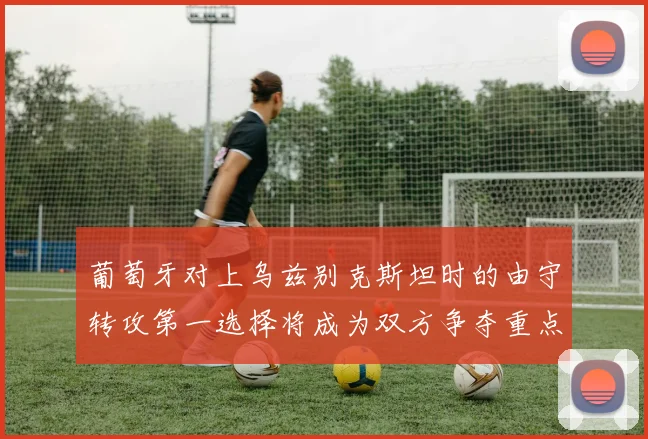 葡萄牙对上乌兹别克斯坦时的由守转攻第一选择将成为双方争夺重点
