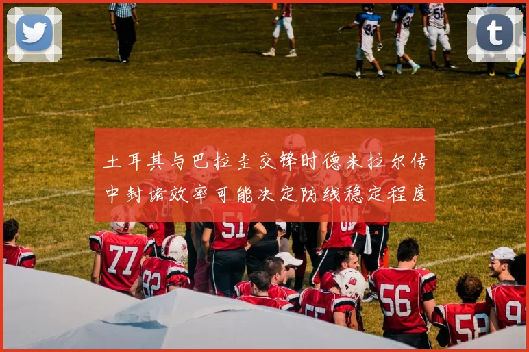 土耳其与巴拉圭交锋时德米拉尔传中封堵效率可能决定防线稳定程度