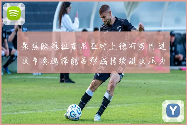 聚焦欧冠拉菲尼亚对上德布劳内进攻节奏选择能否形成持续进攻压力