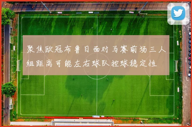 聚焦欧冠布鲁日面对马赛前场三人组距离可能左右球队控球稳定性