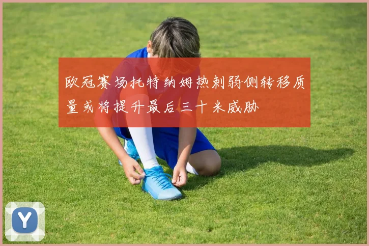 欧冠赛场托特纳姆热刺弱侧转移质量或将提升最后三十米威胁