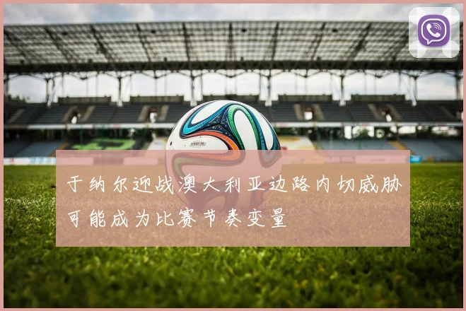 于纳尔迎战澳大利亚边路内切威胁可能成为比赛节奏变量