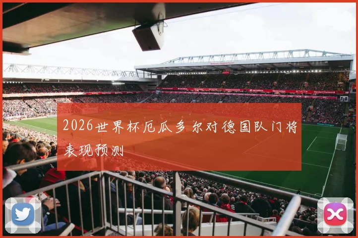 2026世界杯厄瓜多尔对德国队门将表现预测