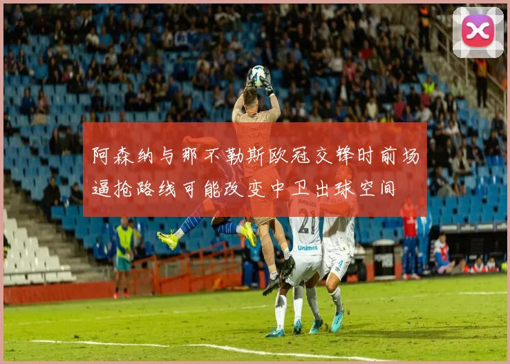 阿森纳与那不勒斯欧冠交锋时前场逼抢路线可能改变中卫出球空间