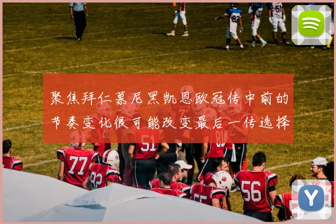 聚焦拜仁慕尼黑凯恩欧冠传中前的节奏变化很可能改变最后一传选择