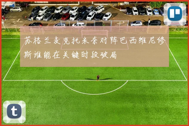 苏格兰麦克托米奈对阵巴西维尼修斯谁能在关键时段破局