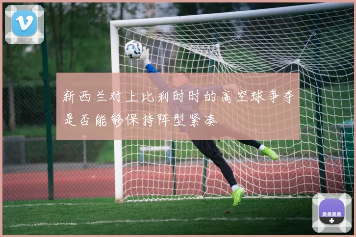 新西兰对上比利时时的高空球争夺是否能够保持阵型紧凑