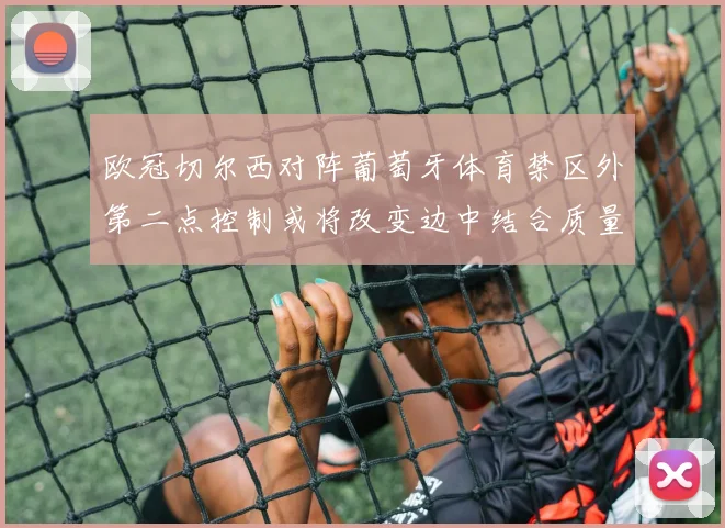 欧冠切尔西对阵葡萄牙体育禁区外第二点控制或将改变边中结合质量