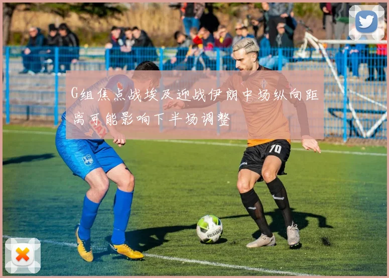 G组焦点战埃及迎战伊朗中场纵向距离可能影响下半场调整
