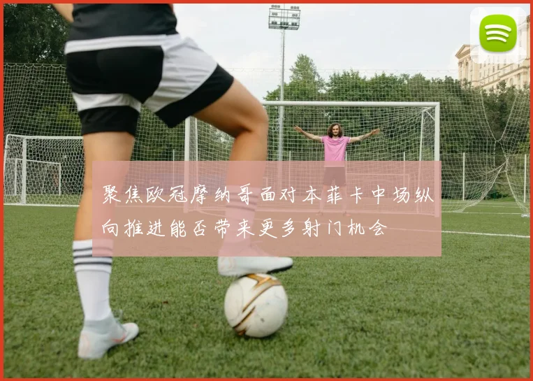 聚焦欧冠摩纳哥面对本菲卡中场纵向推进能否带来更多射门机会