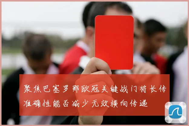 聚焦巴塞罗那欧冠关键战门将长传准确性能否减少无效横向传递