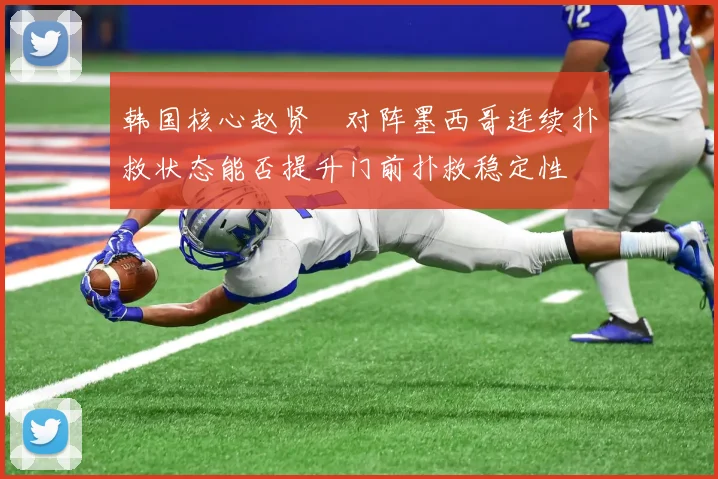 韩国核心赵贤祐对阵墨西哥连续扑救状态能否提升门前扑救稳定性