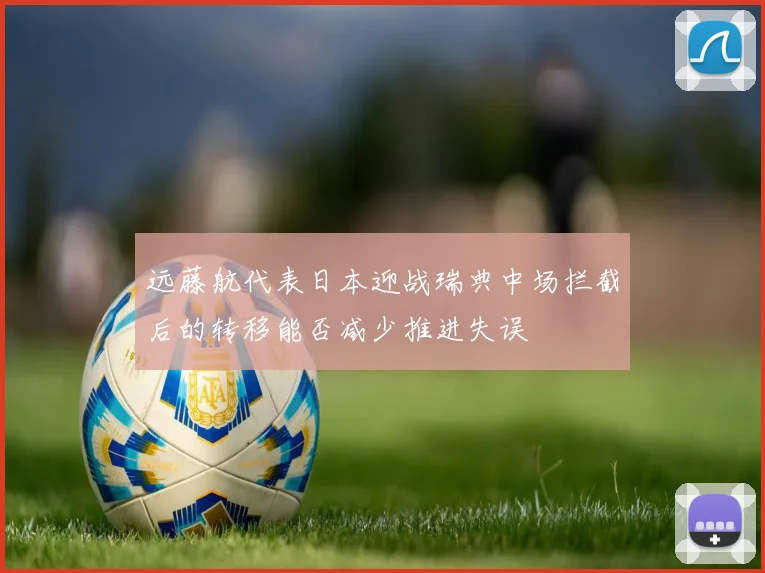 远藤航代表日本迎战瑞典中场拦截后的转移能否减少推进失误
