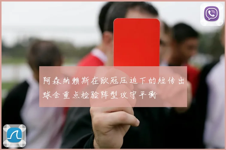 阿森纳赖斯在欧冠压迫下的短传出球会重点检验阵型攻守平衡