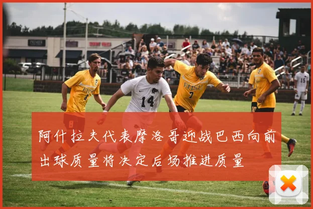 阿什拉夫代表摩洛哥迎战巴西向前出球质量将决定后场推进质量