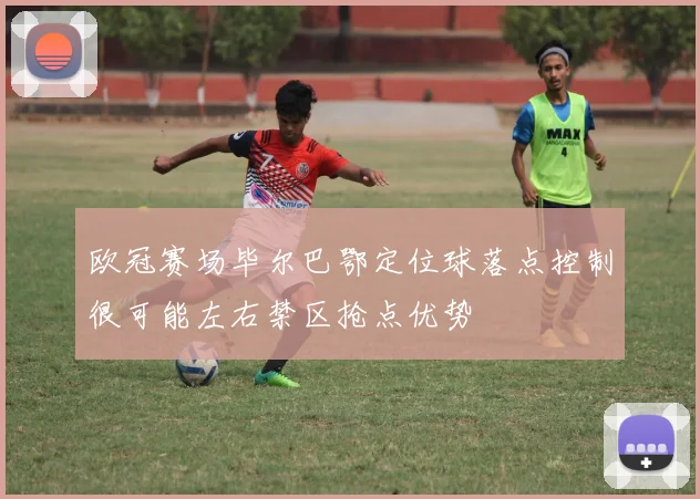 欧冠赛场毕尔巴鄂定位球落点控制很可能左右禁区抢点优势