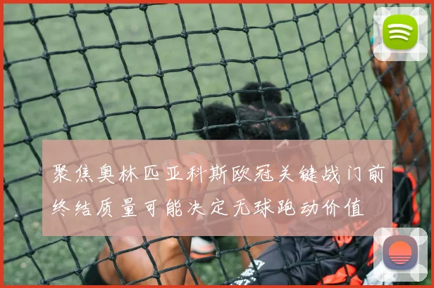 聚焦奥林匹亚科斯欧冠关键战门前终结质量可能决定无球跑动价值