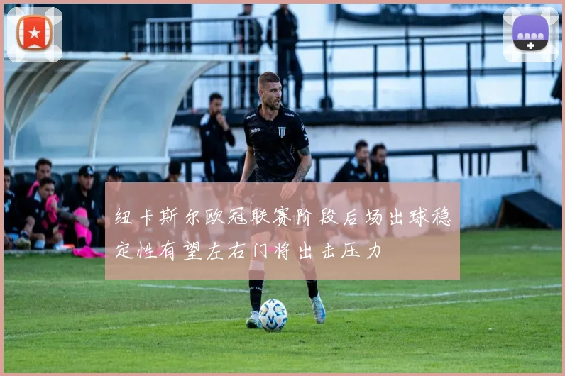 纽卡斯尔欧冠联赛阶段后场出球稳定性有望左右门将出击压力