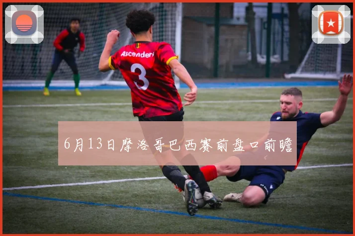 6月13日摩洛哥巴西赛前盘口前瞻