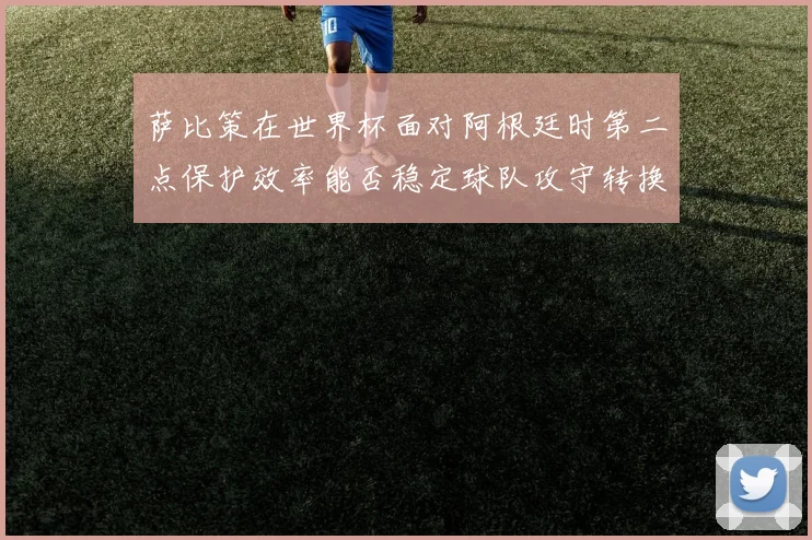 萨比策在世界杯面对阿根廷时第二点保护效率能否稳定球队攻守转换